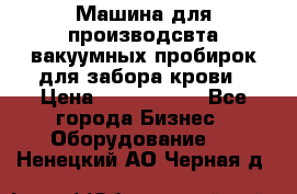 Машина для производсвта вакуумных пробирок для забора крови › Цена ­ 1 000 000 - Все города Бизнес » Оборудование   . Ненецкий АО,Черная д.